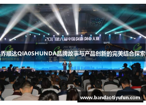乔顺达QIA0SHUNDA品牌故事与产品创新的完美结合探索