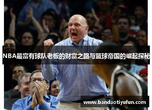 NBA最富有球队老板的财富之路与篮球帝国的崛起探秘