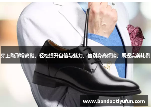 穿上隐形增高鞋，轻松提升自信与魅力，告别身高烦恼，展现完美比例