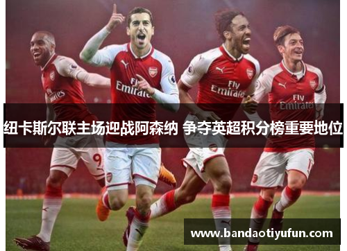 纽卡斯尔联主场迎战阿森纳 争夺英超积分榜重要地位