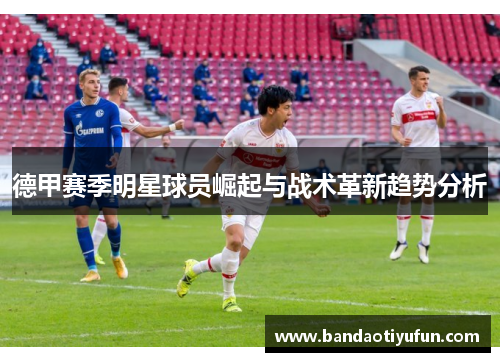 德甲赛季明星球员崛起与战术革新趋势分析