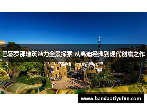 巴塞罗那建筑魅力全景探索 从高迪经典到现代创意之作