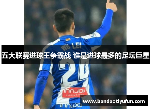 五大联赛进球王争霸战 谁是进球最多的足坛巨星