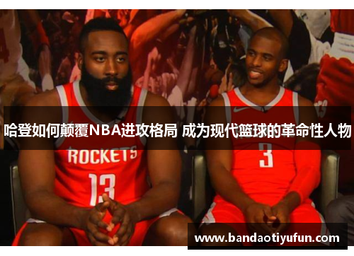 哈登如何颠覆NBA进攻格局 成为现代篮球的革命性人物