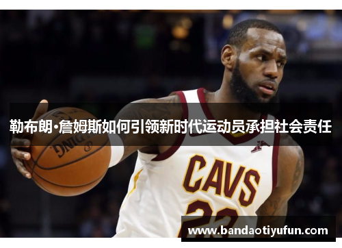 勒布朗·詹姆斯如何引领新时代运动员承担社会责任