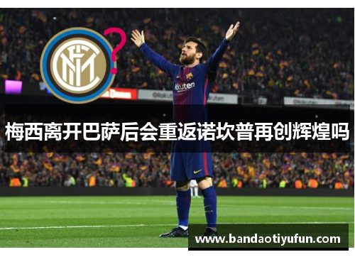 梅西离开巴萨后会重返诺坎普再创辉煌吗