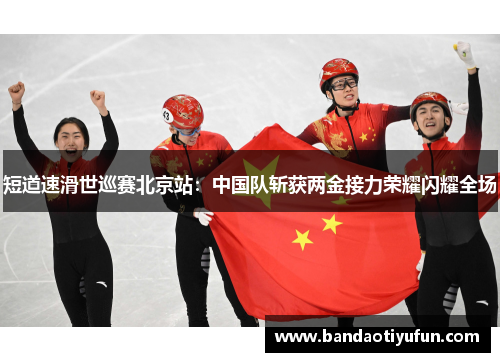 短道速滑世巡赛北京站：中国队斩获两金接力荣耀闪耀全场