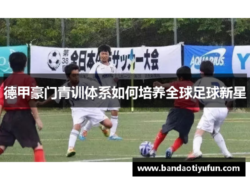 德甲豪门青训体系如何培养全球足球新星