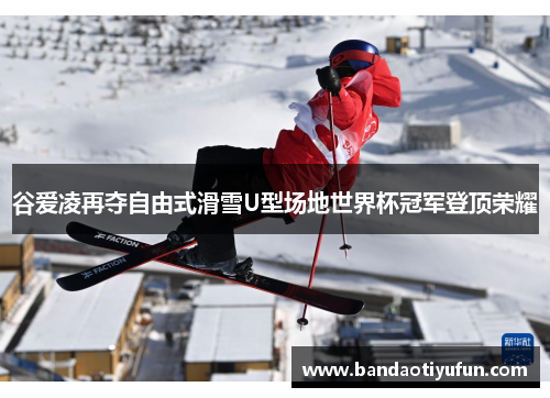谷爱凌再夺自由式滑雪U型场地世界杯冠军登顶荣耀