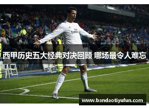 西甲历史五大经典对决回顾 哪场最令人难忘