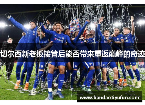 切尔西新老板接管后能否带来重返巅峰的奇迹