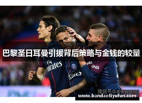 巴黎圣日耳曼引援背后策略与金钱的较量