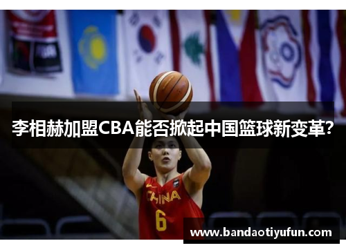 李相赫加盟CBA能否掀起中国篮球新变革？
