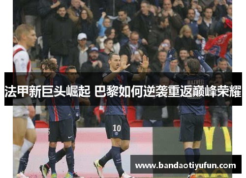 法甲新巨头崛起 巴黎如何逆袭重返巅峰荣耀
