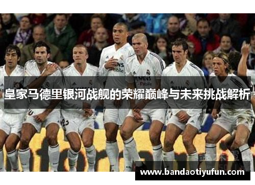 皇家马德里银河战舰的荣耀巅峰与未来挑战解析