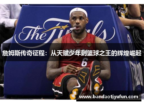 詹姆斯传奇征程：从天赋少年到篮球之王的辉煌崛起