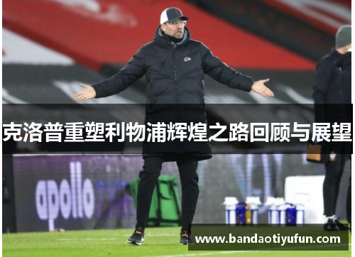 克洛普重塑利物浦辉煌之路回顾与展望
