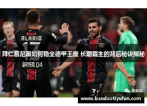 拜仁慕尼黑如何稳坐德甲王座 长期霸主的背后秘诀揭秘