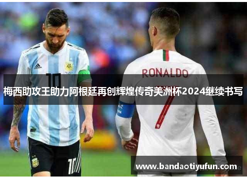 梅西助攻王助力阿根廷再创辉煌传奇美洲杯2024继续书写