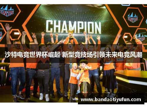 沙特电竞世界杯崛起 新型竞技场引领未来电竞风潮