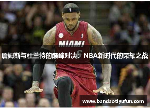 詹姆斯与杜兰特的巅峰对决：NBA新时代的荣耀之战