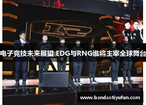 电子竞技未来展望 EDG与RNG谁将主宰全球舞台