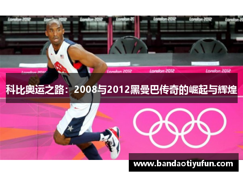 科比奥运之路：2008与2012黑曼巴传奇的崛起与辉煌