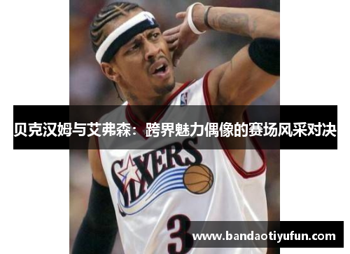 贝克汉姆与艾弗森：跨界魅力偶像的赛场风采对决