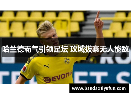 哈兰德霸气引领足坛 攻城拔寨无人能敌