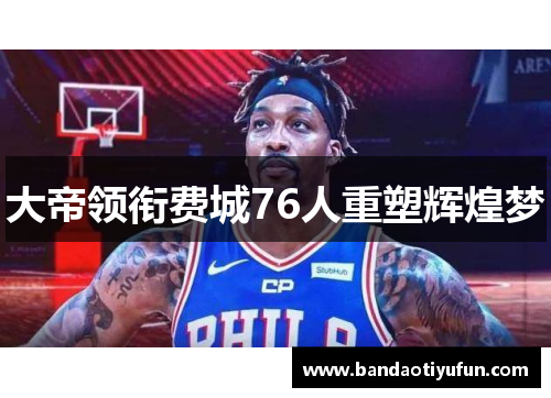 大帝领衔费城76人重塑辉煌梦