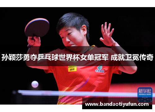 孙颖莎勇夺乒乓球世界杯女单冠军 成就卫冕传奇